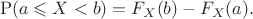 $$\mathrm P(a\leqslant X<b)=F_X(b)-F_X(a).$$ $$\mathrm P(a\leqslant X<b)=F_X(b)-F_X(a).$$