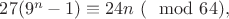 $27(9^n-1)\equiv 24n\ (\mod 64),$