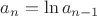 $a_n=\ln a_{n-1}$