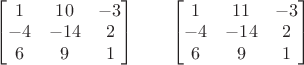 $\begin{bmatrix}1&10&-3\\-4&-14&2\\6&9&1\end{bmatrix}\quad\quad\begin{bmatrix}1&11&-3\\-4&-14&2\\6&9&1\end{bmatrix}$