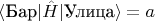 $\langle \text{Бар} | \hat{H} | \text{Улица} \rangle = a$
