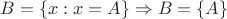 $$ B = \{x:x=A\} \Rightarrow B = \{A\} $$