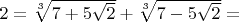 $2=\sqrt[3]{7+5\sqrt 2}+\sqrt[3]{7-5\sqrt 2}=$