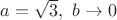 $a=\sqrt{3},~b\rightarrow0$