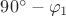 $90^\circ - \varphi_1$