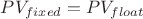 $PV_{fixed}=PV_{float}$