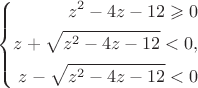 $$
\left\{
\aligned
 z^2 -4z-12\geqslant{0}\\
 z+\sqrt{z^2 -4z-12}<0,\\
 z-\sqrt{z^2 -4z-12}<0
\endaligned\right.\eqno 
$$
