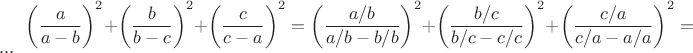 $  \left(\dfrac{a}{a-b}\right)^{2}+\left(\dfrac{b}{b-c}\right)^{2}+\left(\dfrac{c}{c-a}\right)^{2}=\left(\dfrac{a/b}{a/b-b/b}\right)^{2}+\left(\dfrac{b/c}{b/c-c/c}\right)^{2}+\left(\dfrac{c/a}{c/a-a/a}\right)^{2}=...$