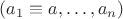 $(a_1\equiv a,\ldots,a_n)$