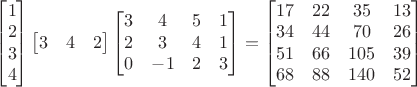 $\begin{bmatrix}1 \\ 2 \\ 3 \\ 4 \end{bmatrix} \begin{bmatrix} 3 & 4 & 2 \end{bmatrix}\begin{bmatrix} 3 & 4 & 5 & 1 \\ 2 & 3 & 4 & 1 \\ 0 & -1 & 2 & 3 \end{bmatrix}=\begin{bmatrix} 17 & 22 & 35 & 13 \\ 34 & 44 & 70 & 26 \\ 51 & 66 & 105 & 39 \\ 68 & 88 & 140 & 52 \end{bmatrix}$