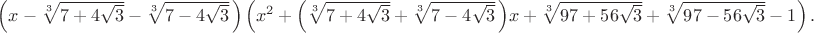 $\left(x-\sqrt[3]{7+4\sqrt3}-\sqrt[3]{7-4\sqrt3}\,\right)\left(x^2+\Bigl(\sqrt[3]{7+4\sqrt3}+\sqrt[3]{7-4\sqrt3}\,\Bigr)x+\sqrt[3]{97+56\sqrt3}+\sqrt[3]{97-56\sqrt3}-1\right).$