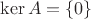 $\operatorname{\ker}A=\{0\}$