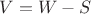 $V=W-S$