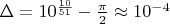 $ \Delta=10^{\frac{10}{51}}-\frac{\pi}{2} \approx 10^{-4}$