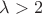 $\lambda > 2$