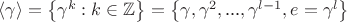 $\langle \gamma \rangle =\left\{\gamma ^k:k\in \mathbb{Z}\right\}=\left\{\gamma ,\gamma ^2,\text{...},\gamma ^{l-1},e=\gamma ^l\right\}$