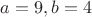 $a=9, b=4$