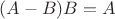 $(A - B) B = A$