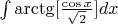 $\[\int {{\mathop{\rm arctg}\nolimits} [\frac{{\cos x}}{{\sqrt 2 }}]dx} \]$