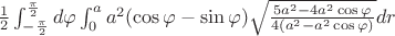$\frac {1}{2}\int_ {-\frac{\pi}{2}}^{\frac{\pi}{2}} d\varphi  \int_{0}^{a} a^2(\cos\varphi-\sin\varphi) \sqrt {\frac{5a^2-4a^2\cos\varphi}{4(a^2-a^2\cos\varphi)}} dr $