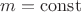 $m = {\mathop{\rm const}\nolimits}$