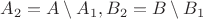 $A_2=A\setminus A_1, B_2=B\setminus B_1$