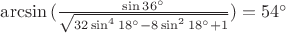 $\arcsin{(\frac{\sin{36^{\circ}}}{\sqrt{32\sin^{4}{18^{\circ}}-8\sin^{2}{18^{\circ}}+1}})} = 54^{\circ}