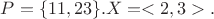 $P = \{11, 23\}.  X = <2, 3>.$