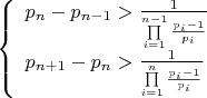 $
\left\{ \begin{array}{l}
 p_n  - p_{n - 1}  > \frac{1}{{\prod\limits_{i = 1}^{n - 1} {\frac{{p_i  - 1}}{{p_i }}} }} \\ 
 p_{n + 1}  - p_n  > \frac{1}{{\prod\limits_{i = 1}^n {\frac{{p_i  - 1}}{{p_i }}} }} \\ 
 \end{array} \right.
$