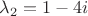 $$\lambda_2=1 - 4i$