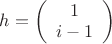 $h = \left( \begin{array}{cc} 1 \\
i-1 \end{array} \right)$