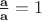 $\frac{\mathbf a}{\mathbf a}=1$ $\frac{\mathbf a}{\mathbf a}=1$