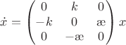 $$\dot x=\begin{pmatrix}
0&k&0\\
-k&0&\ae\\
0&-\ae&0
\end{pmatrix}x$$