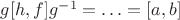 $g[h,f]g^{-1}=\ldots=[a,b]$