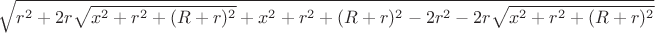 $\sqrt{r^2+2r\sqrt{x^2+r^2+(R+r)^2}+x^2+r^2+(R+r)^2-2r^2-2r\sqrt{x^2+r^2+(R+r)^2}$