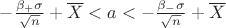 $-\frac{\beta_{+} { \sigma }}{ \sqrt{n}} + \overline{X} < a < - \frac{\beta_{-} \sigma }{\sqrt{n}} + \overline{X}$
