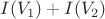$I(V_1) + I(V_2)$