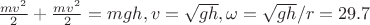$\frac{mv^2}{2}+\frac{mv^2}{2}=mgh, v=\sqrt{gh}, \omega=\sqrt{gh}/r=29.7$
