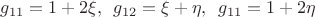 $$g_{11}  = 1 + 2\xi , \enspace g_{12}  = \xi  + \eta , \enspace g_{11}  = 1 + 2\eta $$