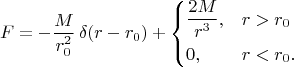 $$F=-\dfrac{M}{r_0^2}\,\delta(r-r_0)+\begin{cases} \dfrac{2M}{r_{\vphantom{0}}^3},&r>r_0 \\ 0,&r<r_0. \end{cases}$$