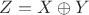 $Z=X\oplus Y$