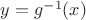 $y = g^{-1}(x)$