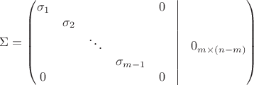 $$\Sigma=\left(\begin{matrix}\sigma_1&&&&0&\vline&\\&\sigma_2&&&&\vline&\\&&\ddots&&&\vline&0_{m\times(n-m)}\\&&&\sigma_{m-1}&&\vline&\\0&&&&0&\vline&\end{matrix}\right)$$