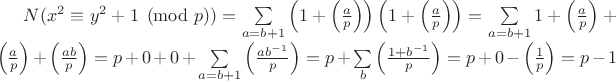 $N(x^2\equiv y^2+1\pmod p)=\sum\limits_{a=b+1}\left(1+\left(\frac{a}{p}\right)\right)\left(1+\left(\frac{a}{p}\right)\right)=\sum\limits_{a=b+1}1+\left(\frac{a}{p}\right)+\left(\frac{a}{p}\right)+\left(\frac{ab}{p}\right)=p+0+0+\sum\limits_{a=b+1}\left(\frac{ab^{-1}}{p}\right)=p+\sum\limits_{b}\left(\frac{1+b^{-1}}{p}\right)=p+0-\left(\frac{1}{p}\right)=p-1$ $N(x^2\equiv y^2+1\pmod p)=\sum\limits_{a=b+1}\left(1+\left(\frac{a}{p}\right)\right)\left(1+\left(\frac{a}{p}\right)\right)=\sum\limits_{a=b+1}1+\left(\frac{a}{p}\right)+\left(\frac{a}{p}\right)+\left(\frac{ab}{p}\right)=p+0+0+\sum\limits_{a=b+1}\left(\frac{ab^{-1}}{p}\right)=p+\sum\limits_{b}\left(\frac{1+b^{-1}}{p}\right)=p+0-\left(\frac{1}{p}\right)=p-1$