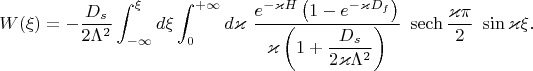 $$
W (\xi) = - \frac{D_s}{2\Lambda^2}\int_{- \infty}^{\xi}d\xi \int_{0}^{+\infty} d\varkappa \  \frac{e^{-\varkappa H} \left(  1-e^{- \varkappa D_f}   \right)}{\varkappa \left(  1 + \dfrac{D_s}{2\varkappa\Lambda^2}  \right) } \ \operatorname{sech}\frac{\varkappa\pi}{2}\ \sin \varkappa\xi.
$$
