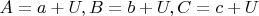 $A=a+U, B=b+U, C=c+U$