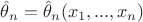 ${\hat \theta _n}={\hat \theta _n}({x_1},...,{x_n})$