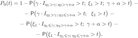$$
P_0(t)=1-\mathsf P\bigl(\gamma \cdot I_{\eta_1>\gamma; \, \eta_2 > \gamma+\alpha} > t; \ \xi_1 > t; \ \gamma+\alpha > t\bigr) \ - $$
$$ - \ \mathsf P\bigl( \gamma\cdot I_{\eta_1 > \gamma; \, \eta_2 \leqslant \gamma+\alpha} > t; \ 
\ \xi_1 > t\bigr) \ - $$
$$ - \ \mathsf P\bigl( \xi_1\cdot I_{\eta_1 \leqslant \gamma; \, \eta_2 > \gamma+\alpha} > t; \ \gamma+\alpha > t\bigr) \ - $$
$$ - \ \mathsf P\bigl( \xi_1\cdot I_{\eta_1 \leqslant \gamma; \, \eta_2 \leqslant \gamma+\alpha} > t\bigr).$$
