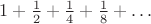 $1 + \frac{1}{2} + \frac{1}{4} + \frac{1}{8} + \ldots$