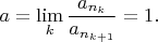 $$
a = \lim_k \frac{a_{n_k}}{a_{n_{k+1}}} = 1.
$$